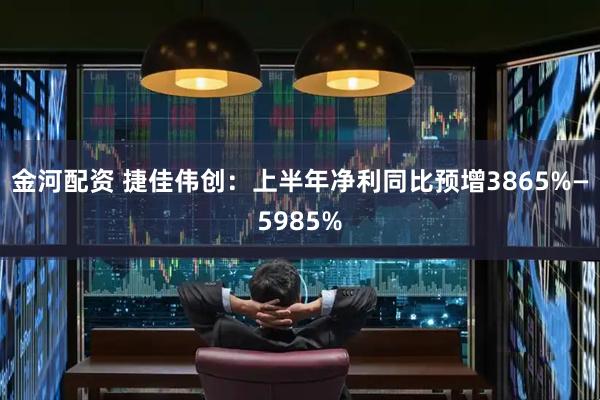 金河配资 捷佳伟创：上半年净利同比预增3865%—5985%