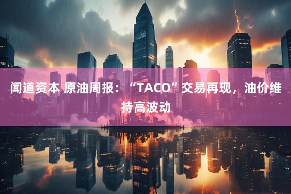 闻道资本 原油周报：“TACO”交易再现，油价维持高波动