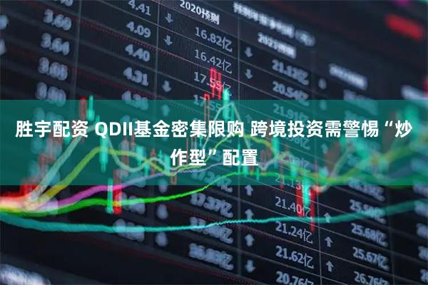 胜宇配资 QDII基金密集限购 跨境投资需警惕“炒作型”配置