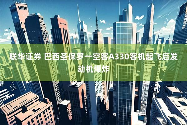 联华证券 巴西圣保罗一空客A330客机起飞后发动机爆炸