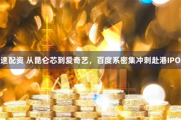 速配资 从昆仑芯到爱奇艺，百度系密集冲刺赴港IPO