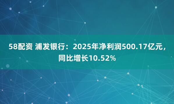 58配资 浦发银行：2025年净利润500.17亿元，同比增长10.52%