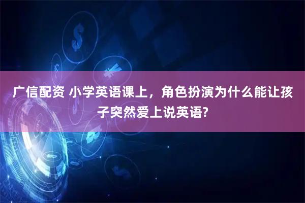 广信配资 小学英语课上，角色扮演为什么能让孩子突然爱上说英语?