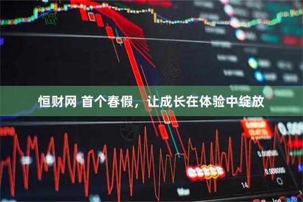 恒财网 首个春假，让成长在体验中绽放