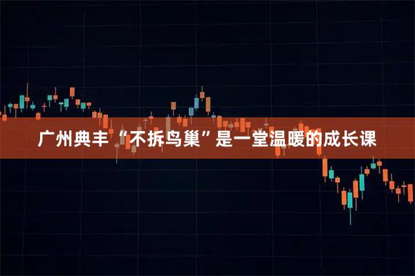 广州典丰 “不拆鸟巢”是一堂温暖的成长课