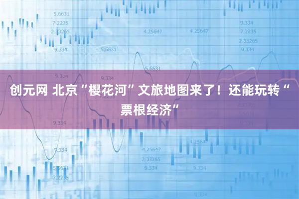 创元网 北京“樱花河”文旅地图来了！还能玩转“票根经济”