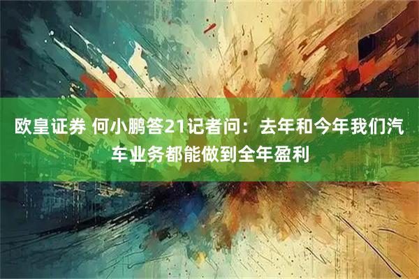 欧皇证券 何小鹏答21记者问：去年和今年我们汽车业务都能做到全年盈利