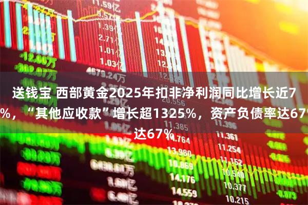 送钱宝 西部黄金2025年扣非净利润同比增长近70%，“其他应收款”增长超1325%，资产负债率达67%