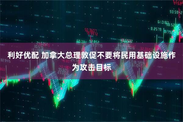 利好优配 加拿大总理敦促不要将民用基础设施作为攻击目标