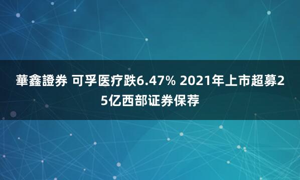 華鑫證券 可孚医疗跌6.47% 2021年上市超募25亿西部证券保荐