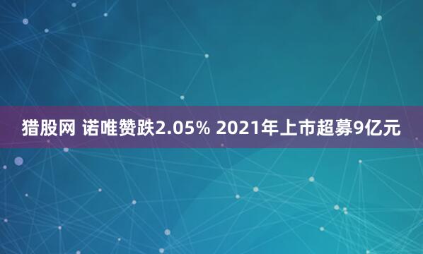 猎股网 诺唯赞跌2.05% 2021年上市超募9亿元