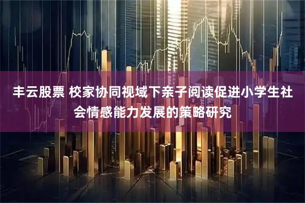 丰云股票 校家协同视域下亲子阅读促进小学生社会情感能力发展的策略研究