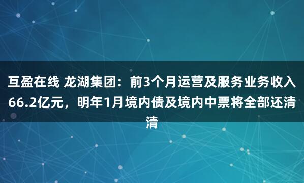 互盈在线 龙湖集团：前3个月运营及服务业务收入66.2亿元，明年1月境内债及境内中票将全部还清